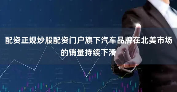 配资正规炒股配资门户旗下汽车品牌在北美市场的销量持续下滑