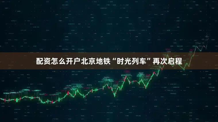 配资怎么开户北京地铁“时光列车”再次启程