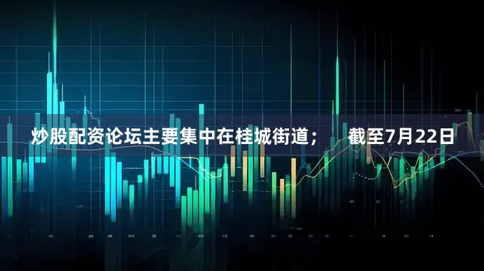 炒股配资论坛主要集中在桂城街道；    截至7月22日