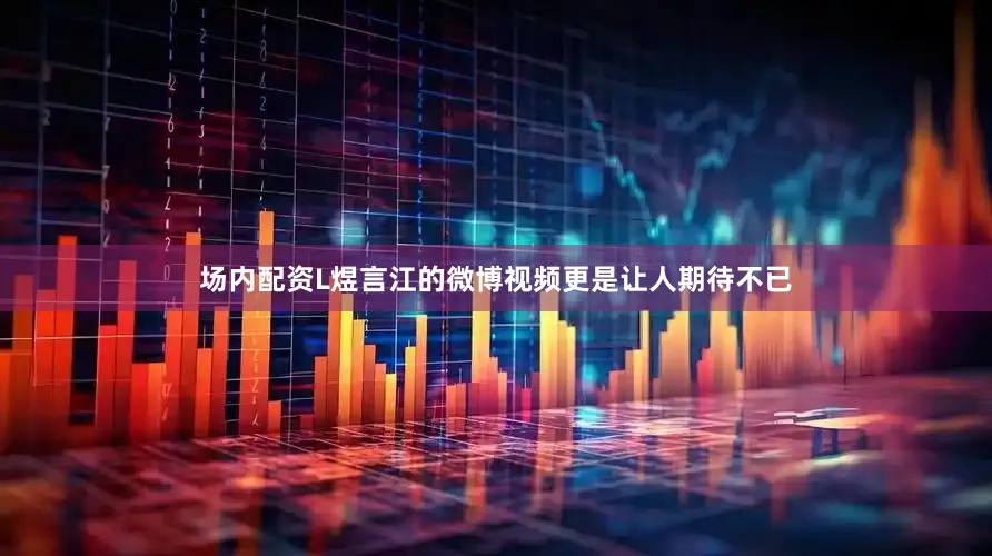 场内配资L煜言江的微博视频更是让人期待不已