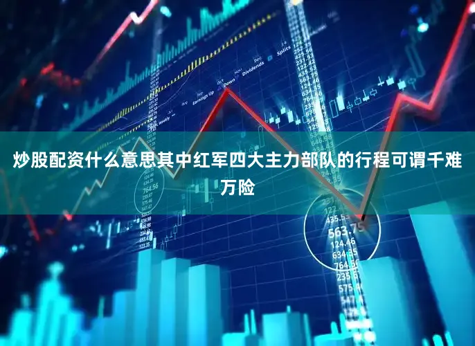 炒股配资什么意思其中红军四大主力部队的行程可谓千难万险