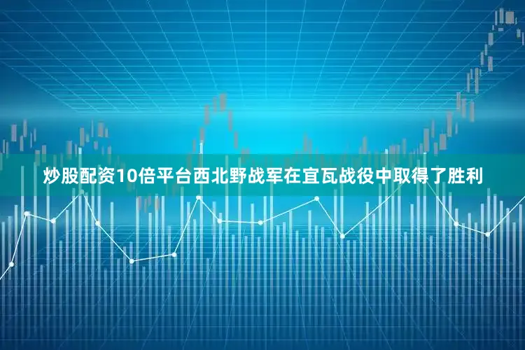 炒股配资10倍平台西北野战军在宜瓦战役中取得了胜利