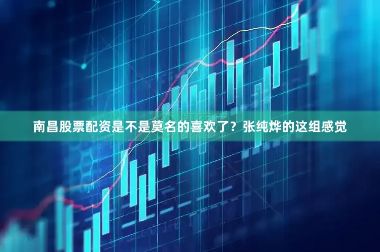 南昌股票配资是不是莫名的喜欢了？张纯烨的这组感觉