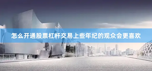 怎么开通股票杠杆交易上些年纪的观众会更喜欢
