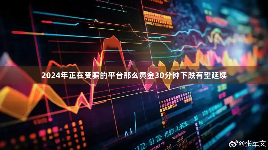 2024年正在受骗的平台那么黄金30分钟下跌有望延续