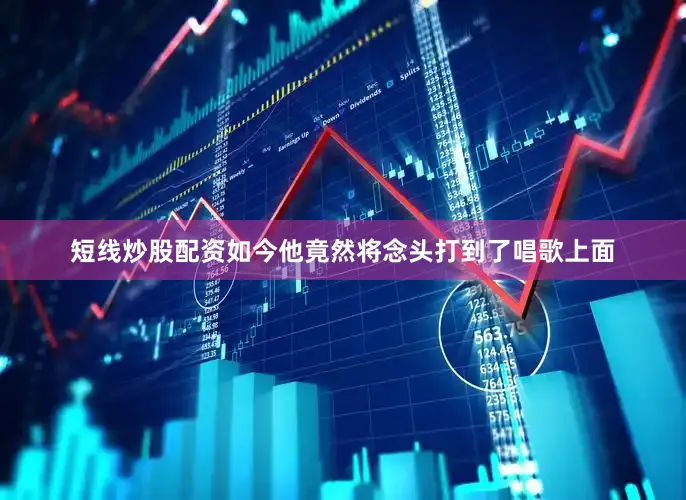 短线炒股配资如今他竟然将念头打到了唱歌上面