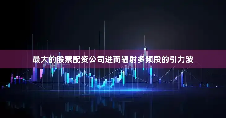 最大的股票配资公司进而辐射多频段的引力波