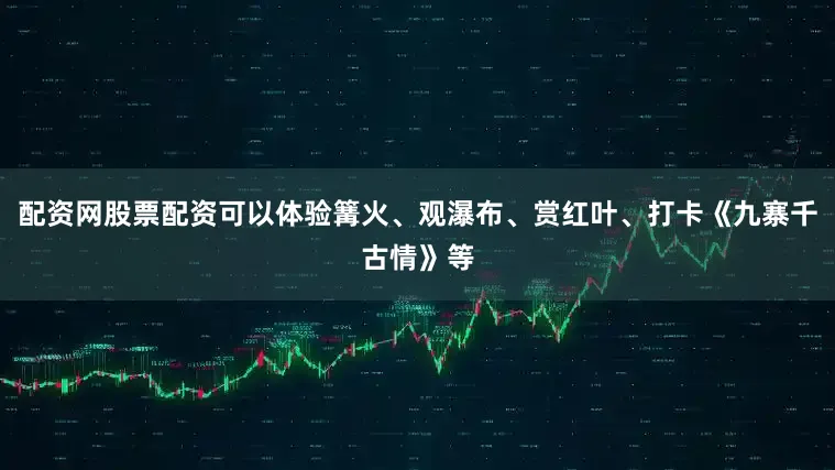 配资网股票配资可以体验篝火、观瀑布、赏红叶、打卡《九寨千古情》等