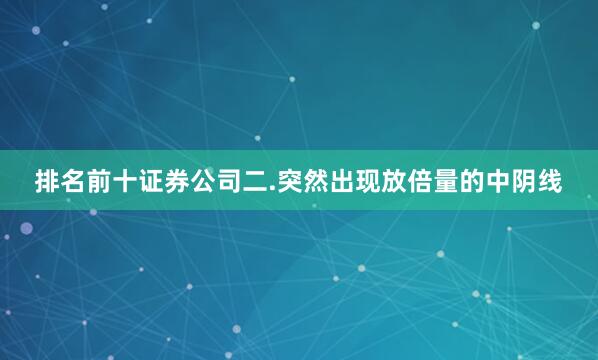 排名前十证券公司二.突然出现放倍量的中阴线