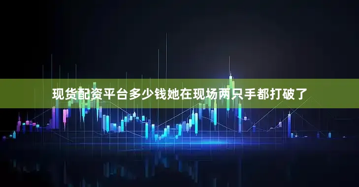 现货配资平台多少钱她在现场两只手都打破了