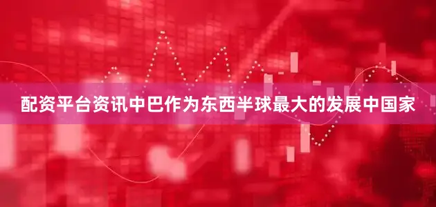 配资平台资讯中巴作为东西半球最大的发展中国家