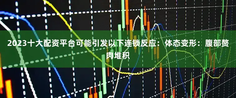 2023十大配资平台可能引发以下连锁反应：体态变形：腹部赘肉堆积
