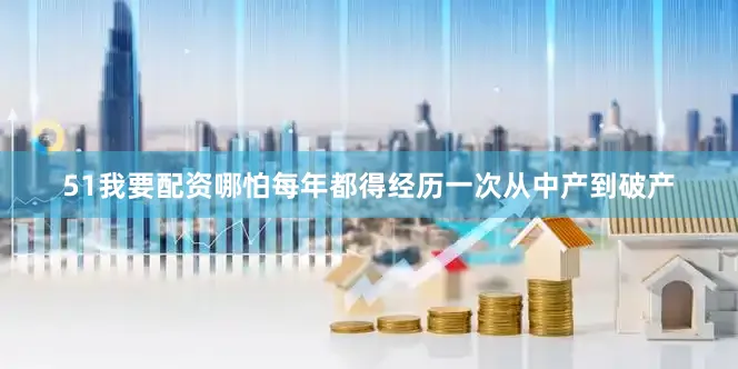 51我要配资哪怕每年都得经历一次从中产到破产