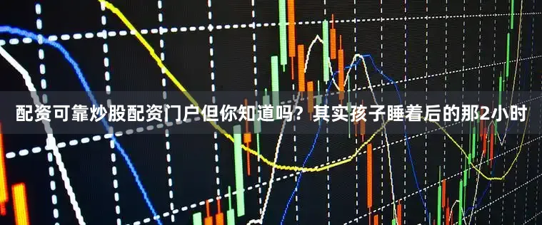 配资可靠炒股配资门户但你知道吗？其实孩子睡着后的那2小时