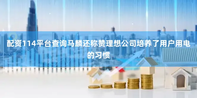 配资114平台查询马麟还称赞理想公司培养了用户用电的习惯