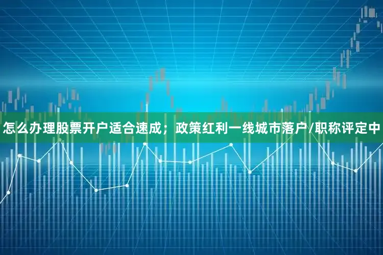 怎么办理股票开户适合速成；政策红利一线城市落户/职称评定中
