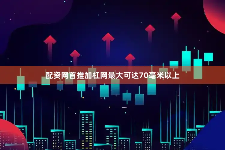 配资网首推加杠网最大可达70毫米以上