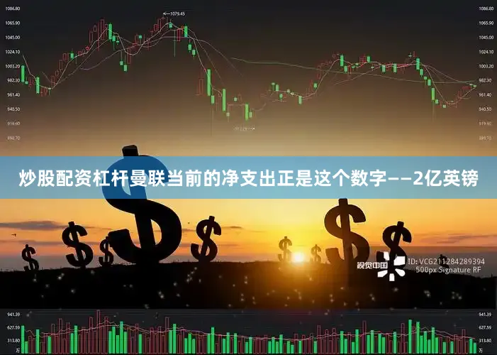 炒股配资杠杆曼联当前的净支出正是这个数字——2亿英镑