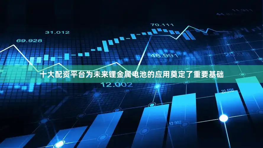 十大配资平台为未来锂金属电池的应用奠定了重要基础