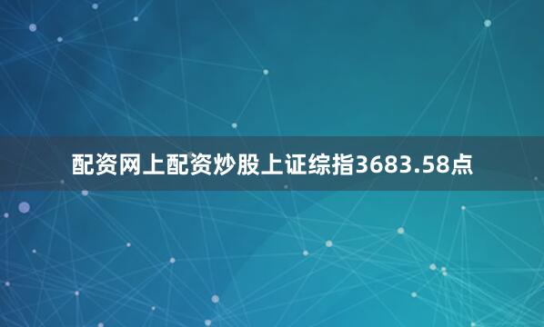 配资网上配资炒股上证综指3683.58点