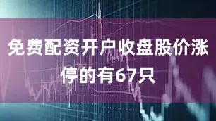免费配资开户收盘股价涨停的有67只