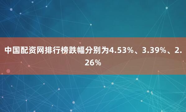 中国配资网排行榜跌幅分别为4.53%、3.39%、2.26%
