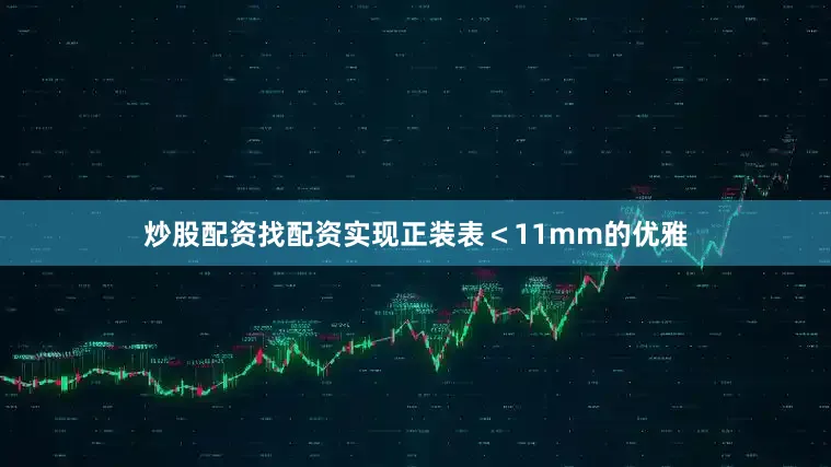炒股配资找配资实现正装表＜11mm的优雅