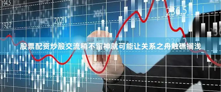 股票配资炒股交流稍不留神就可能让关系之舟触礁搁浅