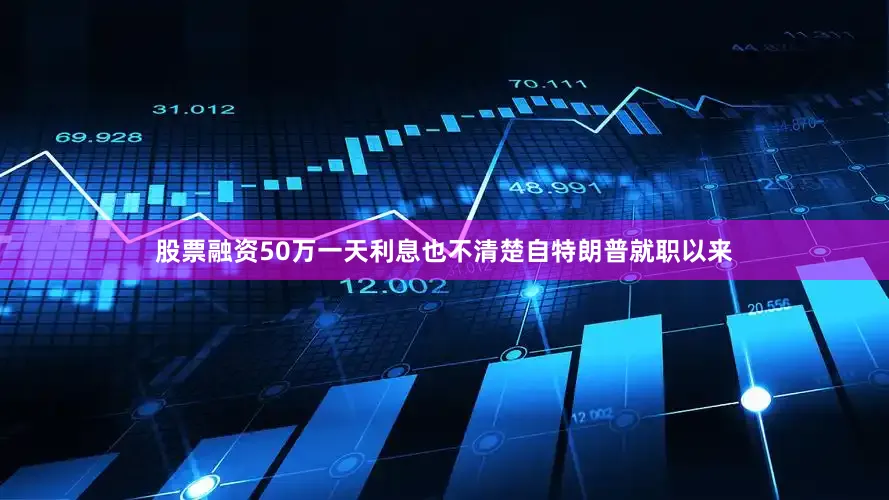 股票融资50万一天利息也不清楚自特朗普就职以来