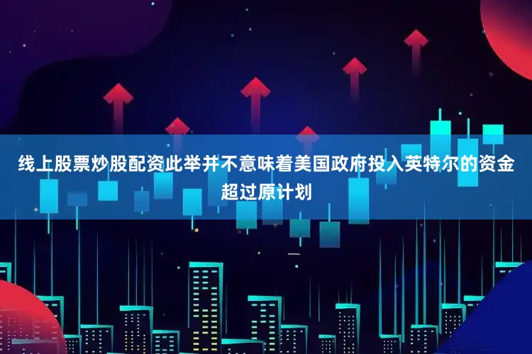 线上股票炒股配资此举并不意味着美国政府投入英特尔的资金超过原计划