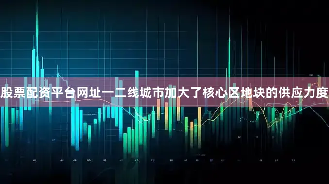 股票配资平台网址一二线城市加大了核心区地块的供应力度