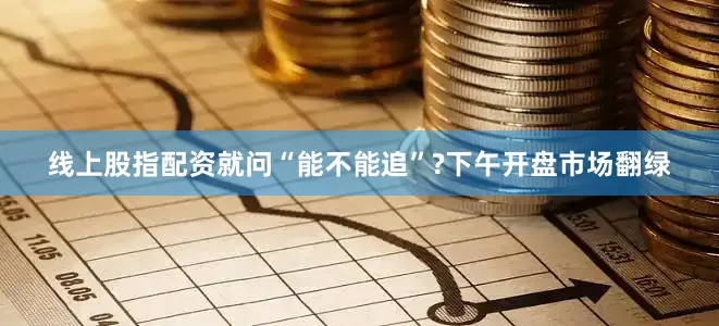 线上股指配资就问“能不能追”?下午开盘市场翻绿