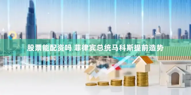 股票能配资吗 菲律宾总统马科斯提前造势