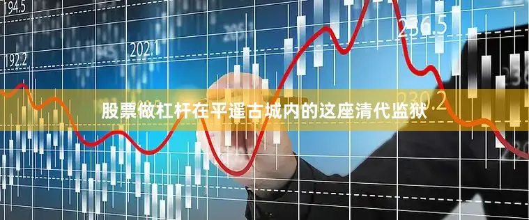 股票做杠杆在平遥古城内的这座清代监狱