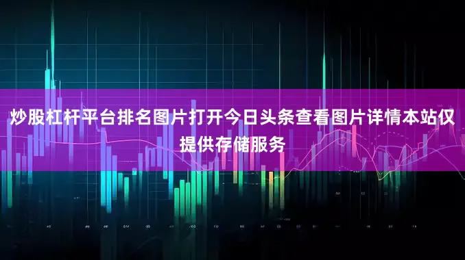 炒股杠杆平台排名图片打开今日头条查看图片详情本站仅提供存储服务