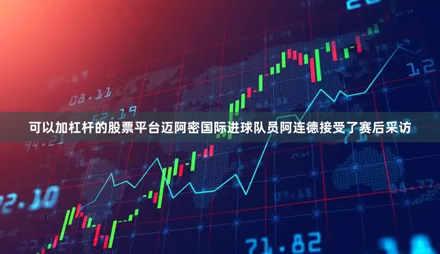 可以加杠杆的股票平台迈阿密国际进球队员阿连德接受了赛后采访