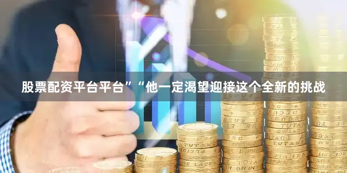 股票配资平台平台”“他一定渴望迎接这个全新的挑战