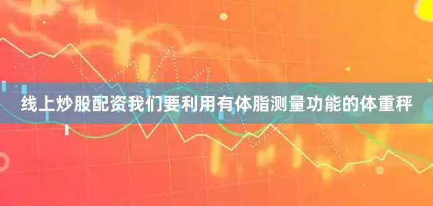 线上炒股配资我们要利用有体脂测量功能的体重秤