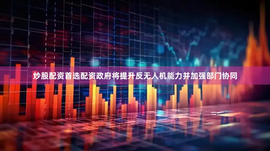 炒股配资首选配资政府将提升反无人机能力并加强部门协同