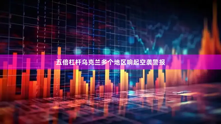 五倍杠杆乌克兰多个地区响起空袭警报
